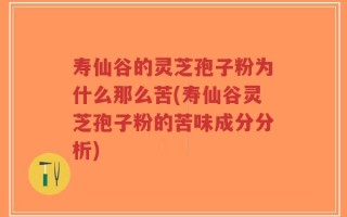 寿仙谷的灵芝孢子粉为什么那么苦(寿仙谷灵芝孢子粉的苦味成分分析)