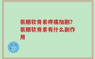氨糖软骨素疼痛加剧？氨糖软骨素有什么副作用