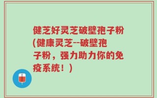 健芝好灵芝破壁孢子粉(健康灵芝--破壁孢子粉，强力助力你的免疫系统！)
