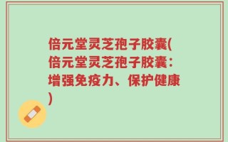 倍元堂灵芝孢子胶囊(倍元堂灵芝孢子胶囊：增强免疫力、保护健康)