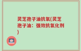 灵芝孢子油抗氧(灵芝孢子油：强效抗氧化剂)