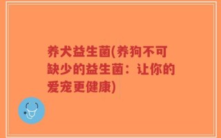 养犬益生菌(养狗不可缺少的益生菌：让你的爱宠更健康)