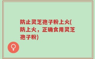 防止灵芝孢子粉上火(防上火，正确食用灵芝孢子粉)