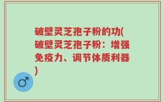 破壁灵芝孢子粉的功(破壁灵芝孢子粉：增强免疫力、调节体质利器)
