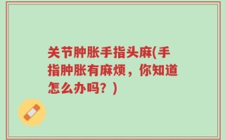 关节肿胀手指头麻(手指肿胀有麻烦，你知道怎么办吗？)