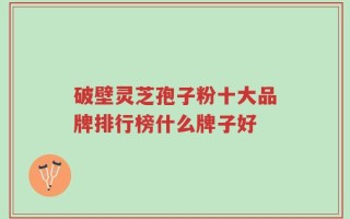 破壁灵芝孢子粉十大品牌排行榜什么牌子好