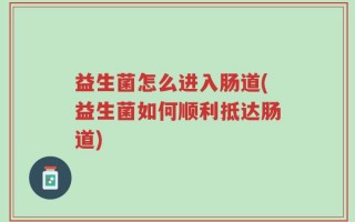 益生菌怎么进入肠道(益生菌如何顺利抵达肠道)