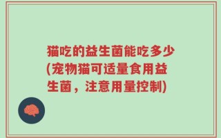 猫吃的益生菌能吃多少(宠物猫可适量食用益生菌，注意用量控制)