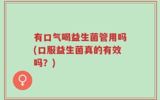 有口气喝益生菌管用吗(口服益生菌真的有效吗？)