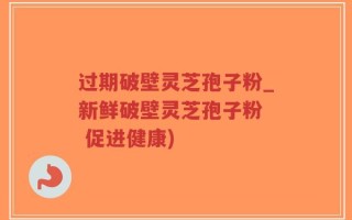过期破壁灵芝孢子粉_新鲜破壁灵芝孢子粉  促进健康)
