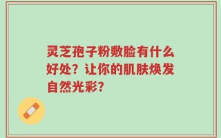 灵芝孢子粉敷脸有什么好处？让你的肌肤焕发自然光彩？