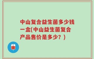 中山复合益生菌多少钱一盒(中山益生菌复合产品售价是多少？)