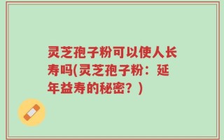 灵芝孢子粉可以使人长寿吗(灵芝孢子粉：延年益寿的秘密？)