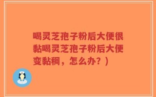 喝灵芝孢子粉后大便很黏喝灵芝孢子粉后大便变黏稠，怎么办？)