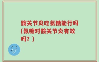 髋关节炎吃氨糖能行吗(氨糖对髋关节炎有效吗？)