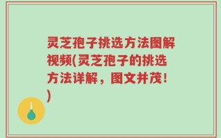 灵芝孢子挑选方法图解视频(灵芝孢子的挑选方法详解，图文并茂！)