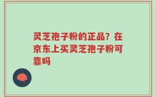 灵芝孢子粉的正品？在京东上买灵芝孢子粉可靠吗