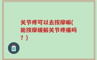 关节疼可以去按摩嘛(能按摩缓解关节疼痛吗？)