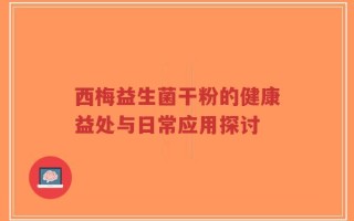 西梅益生菌干粉的健康益处与日常应用探讨