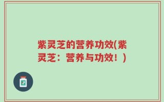 紫灵芝的营养功效(紫灵芝：营养与功效！)