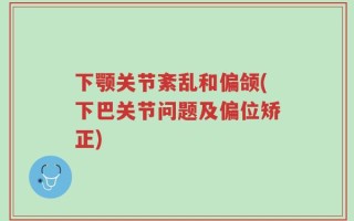 下颚关节紊乱和偏颌(下巴关节问题及偏位矫正)