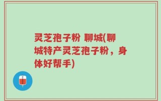 灵芝孢子粉 聊城(聊城特产灵芝孢子粉，身体好帮手)