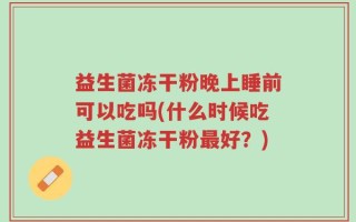 益生菌冻干粉晚上睡前可以吃吗(什么时候吃益生菌冻干粉最好？)