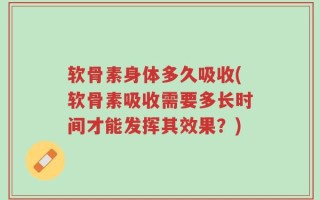 软骨素身体多久吸收(软骨素吸收需要多长时间才能发挥其效果？)