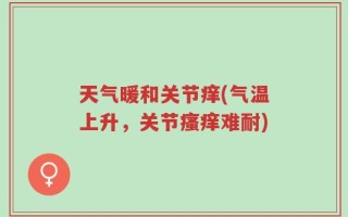 天气暖和关节痒(气温上升，关节瘙痒难耐)