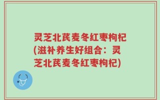 灵芝北芪麦冬红枣枸杞(滋补养生好组合：灵芝北芪麦冬红枣枸杞)