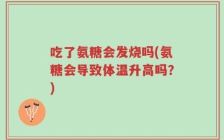 吃了氨糖会发烧吗(氨糖会导致体温升高吗？)