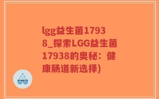 lgg益生菌17938_探索LGG益生菌17938的奥秘：健康肠道新选择)