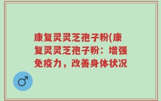 康复灵灵芝孢子粉(康复灵灵芝孢子粉：增强免疫力，改善身体状况
