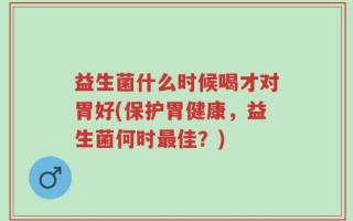 益生菌什么时候喝才对胃好(保护胃健康，益生菌何时最佳？)