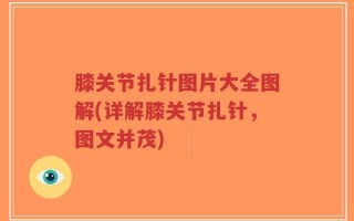 膝关节扎针图片大全图解(详解膝关节扎针，图文并茂)