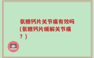 氨糖钙片关节痛有效吗(氨糖钙片缓解关节痛？)