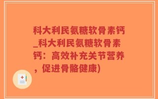 科大利民氨糖软骨素钙_科大利民氨糖软骨素钙：高效补充关节营养，促进骨骼健康)