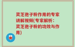 灵芝孢子粉作用的专家讲解视频(专家解析：灵芝孢子粉的功效与作用)