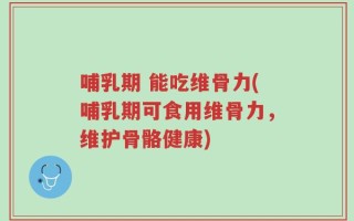 哺乳期 能吃维骨力(哺乳期可食用维骨力，维护骨骼健康)