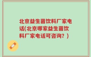 北京益生菌饮料厂家电话(北京哪家益生菌饮料厂家电话可咨询？)