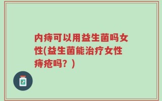 内痔可以用益生菌吗女性(益生菌能治疗女性痔疮吗？)