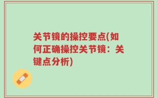 关节镜的操控要点(如何正确操控关节镜：关键点分析)