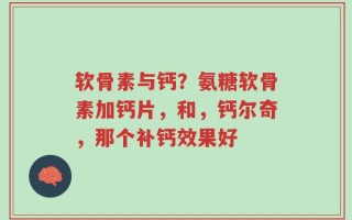 软骨素与钙？氨糖软骨素加钙片，和，钙尔奇，那个补钙效果好