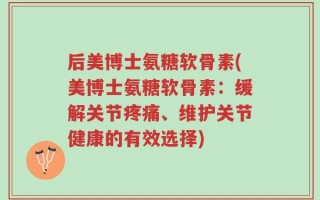 后美博士氨糖软骨素(美博士氨糖软骨素：缓解关节疼痛、维护关节健康的有效选择)
