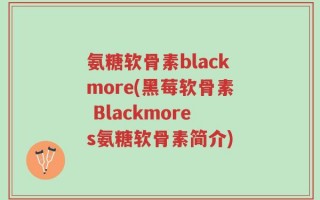 氨糖软骨素blackmore(黑莓软骨素 Blackmores氨糖软骨素简介)