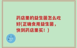 药店里的益生菌怎么吃好(正确食用益生菌，快到药店里买！)