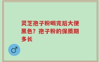 灵芝孢子粉喝完后大便黑色？孢子粉的保质期多长