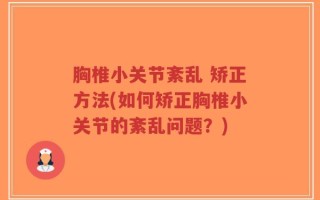 胸椎小关节紊乱 矫正方法(如何矫正胸椎小关节的紊乱问题？)