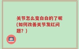 关节怎么变白白的了呢(如何改善关节发红问题？)