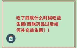 吃了四联什么时候吃益生菌(四联药品过后如何补充益生菌？)